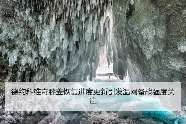 德约科维奇膝盖恢复进度更新引发温网备战强度关注