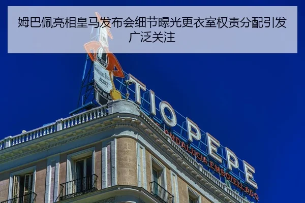 姆巴佩亮相皇马发布会细节曝光更衣室权责分配引发广泛关注