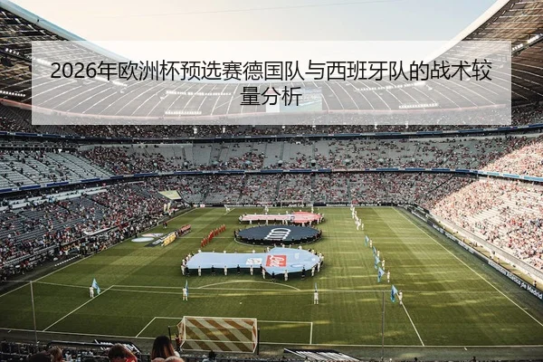 2026年欧洲杯预选赛德国队与西班牙队的战术较量分析