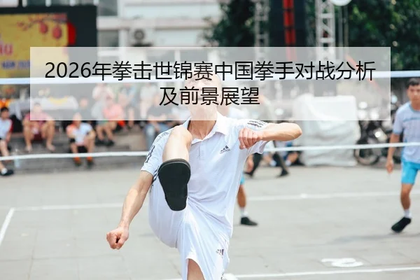 2026年拳击世锦赛中国拳手对战分析及前景展望
