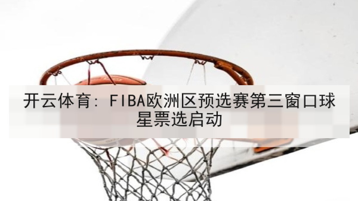 开云体育: FIBA欧洲区预选赛第三窗口球星票选启动 开云体育: FIBA欧洲区预选赛第三窗口球星票选启动