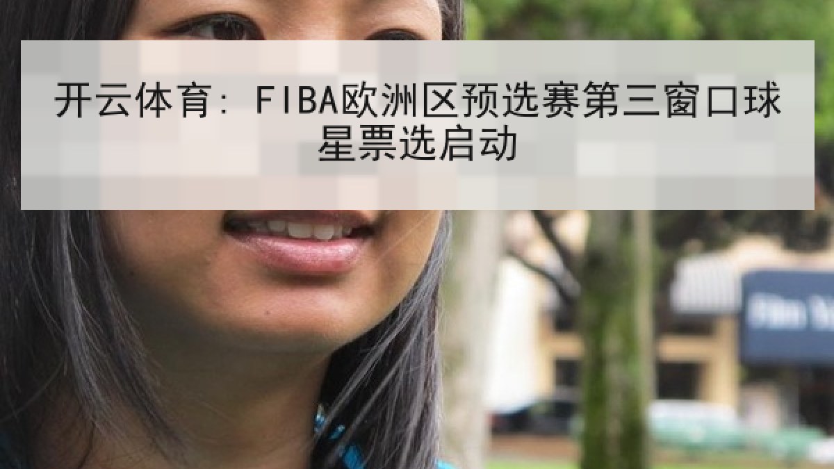 开云体育: FIBA欧洲区预选赛第三窗口球星票选启动