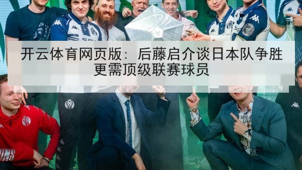 开云体育网页版: 后藤启介谈日本队争胜更需顶级联赛球员 开云体育网页版: 后藤启介谈日本队争胜更需顶级联赛球员