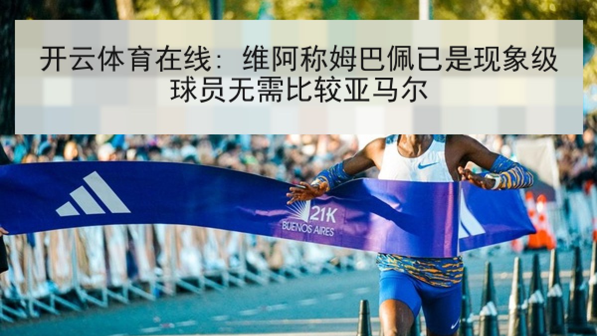 开云体育在线: 维阿称姆巴佩已是现象级球员无需比较亚马尔