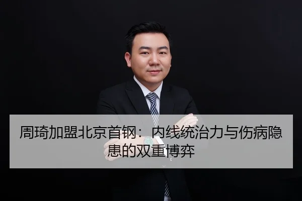 周琦加盟北京首钢：内线统治力与伤病隐患的双重博弈