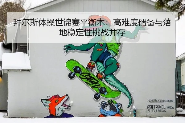 拜尔斯体操世锦赛平衡木：高难度储备与落地稳定性挑战并存