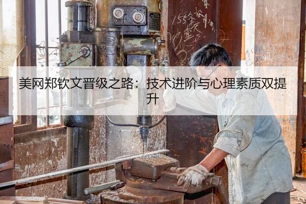 美网郑钦文晋级之路：技术进阶与心理素质双提升