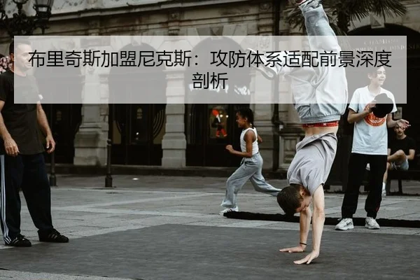布里奇斯加盟尼克斯：攻防体系适配前景深度剖析