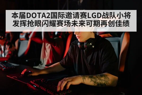本届DOTA2国际邀请赛LGD战队小将发挥抢眼闪耀赛场未来可期再创佳绩