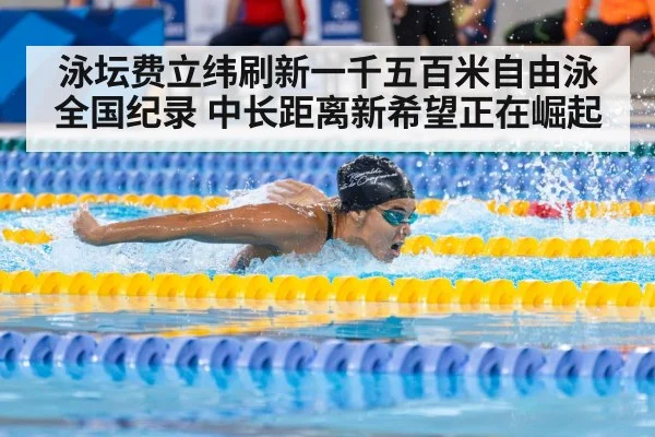 泳坛费立纬刷新一千五百米自由泳全国纪录 中长距离新希望正在崛起