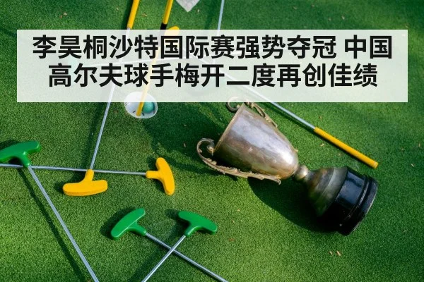 李昊桐沙特国际赛强势夺冠 中国高尔夫球手梅开二度再创佳绩