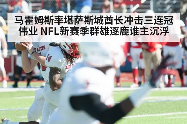 马霍姆斯率堪萨斯城酋长冲击三连冠伟业 NFL新赛季群雄逐鹿谁主沉浮